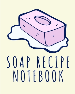 Soap Recipe Notebook: Soaper's Notebook - Goat Milk Soap - Saponification - Glycerin - Lyes and Liquid - Soap Molds - DIY Soap Maker - Cold Cover Image