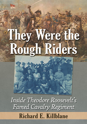 They Were the Rough Riders: Inside Theodore Roosevelt's Famed Cavalry Regiment By Richard E. Killblane Cover Image
