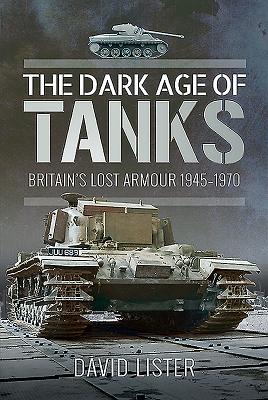 The Dark Age of Tanks: Britain's Lost Armour, 1945-1970 By David Lister Cover Image