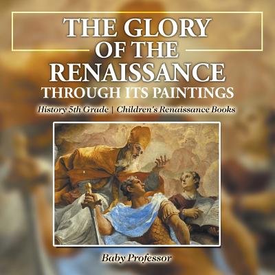 The Glory of the Renaissance through Its Paintings: History 5th Grade Children's Renaissance Books Cover Image