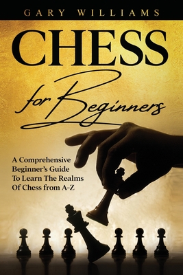 Chess For Beginners: A Comprehensive Beginner's Guide To Learn The Realms Of Chess from A-Z