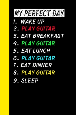 My Perfect Day Wake Up Play Guitar Eat Breakfast Play Guitar Eat Lunch Play Guitar Eat Dinner Play Guitar Sleep: My Perfect Day Is A Funny Cool Notebo