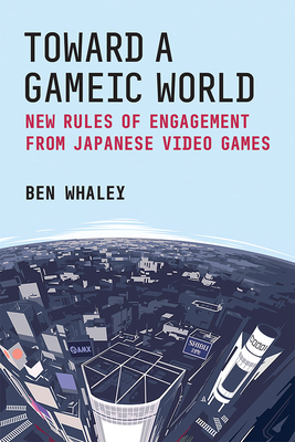 Toward a Gameic World: New Rules of Engagement from Japanese Video Games (Michigan Monograph Series in Japanese Studies #100) By Ben Whaley Cover Image