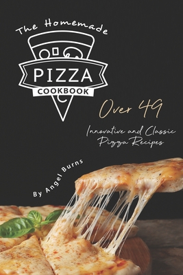 The Homemade Pizza Cookbook: Over 49 Innovative and Classic Pizza Recipes Cover Image