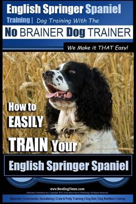 English Springer Spaniel Training Dog Training with the No BRAINER Dog TRAINER We Make it THAT Easy!: How to EASILY TRAIN Your English Springer Spanie By Paul Allen Pearce Cover Image