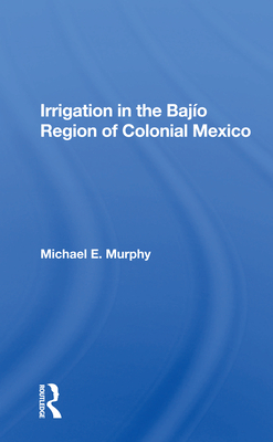 Irrigation in the Bajio Region of Colonial Mexico By Michael E. Murphy Cover Image