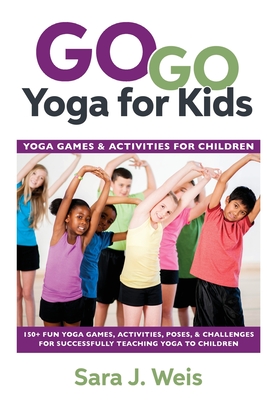 Go Go Yoga for Kids: Yoga Games & Activities for Children: 150+ Fun Yoga Games, Activities, Poses, & Challenges for Successfully Teaching Y By Sara J. Weis Cover Image