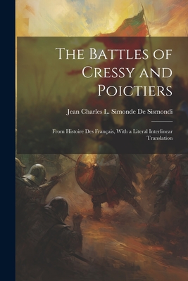 The Battles of Cressy and Poictiers: From Histoire Des Français, With a Literal Interlinear Translation By Jean Charles L. Simonde De Sismondi Cover Image