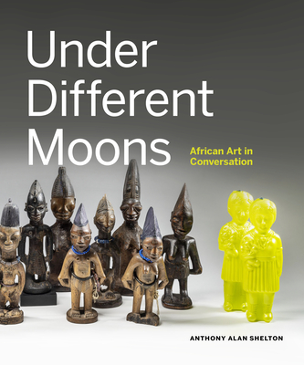 Under Different Moons: African Art in Conversation By Anthony Alan Shelton, Titilope Salami, Nuno Porto Cover Image