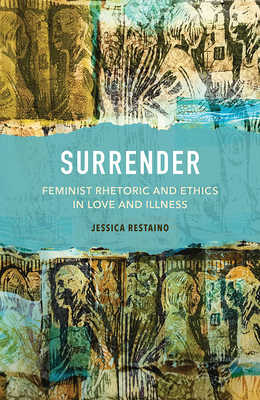 Surrender: Feminist Rhetoric and Ethics in Love and Illness By Jessica Restaino Cover Image