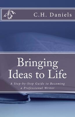 Bringing Ideas to Life: A Step-by-Step Guide to Becoming a Professional Writer By C. H. Daniels Cover Image