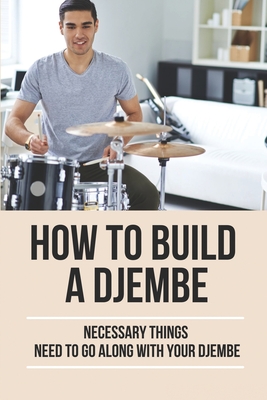 How To Build A Djembe: Necessary Things Need To Go Along With Your Djembe: How To Play Drums By Dortha Rudig Cover Image