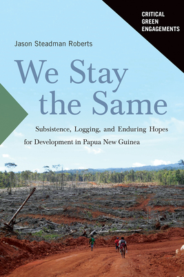 We Stay the Same: Subsistence, Logging, and Enduring Hopes for Development in Papua New Guinea (Critical Green Engagements: Investigating the Green Economy and its Alternatives)