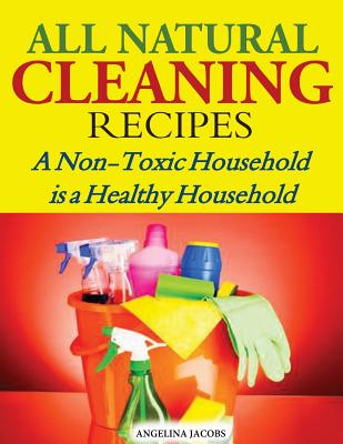 All Natural Cleaning Recipes: A Non-Toxic Household is a Healthy Household By Angelina Jacobs Cover Image
