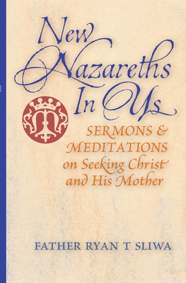 New Nazareths In Us: Sermons & Meditations on Seeking Christ & His Mother By Ryan T. Sliwa Cover Image