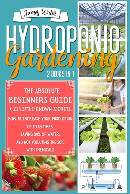 Hydroponic Gardening: 2 in 1: The Absolute Beginners Guide+21 Little Known Secrets. How To Increase Your Production Up To 10 Times, Saving 9 By James Water Cover Image