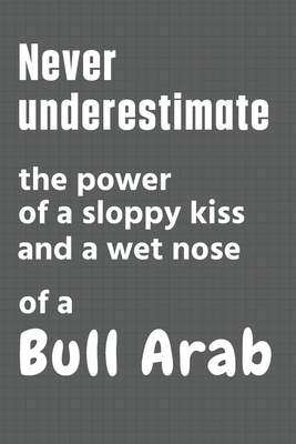 Never underestimate the power of a sloppy kiss and a wet nose of a Bull Arab: For Bull Arab Dog Fans By Wowpooch Press Cover Image