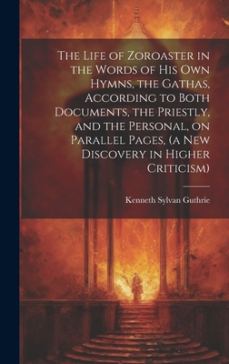 The Life of Zoroaster in the Words of His Own Hymns, the Gathas, According to Both Documents, the Priestly, and the Personal, on Parallel Pages, (a Ne Cover Image