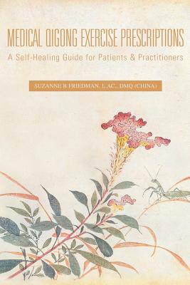 Medical Qigong Exercise Prescriptions: A Self-Healing Guide for Patients & Practitioners By Suzanne B. Friedman L. Ac Dmq Cover Image