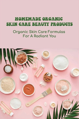 Homemade Organic Skin Care Beauty Products: Organic Skin Care Formulas For A Radiant You: Diy Skincare Recipes Ideas By Kyle Frushour Cover Image