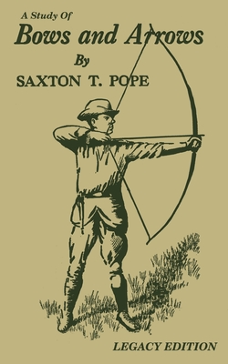 A Study Of Bows And Arrows (Legacy Edition): Traditional Archery Methods, Equipment Crafting, And Comparison Of Ancient Native American Bows By Saxton T. Pope Cover Image