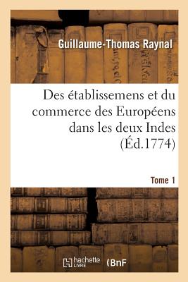 Histoire Philosophique Et Politique Des Établissemens Et Du Commerce Des Européens: Dans Les Deux Indes. Tome 1