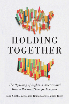 Holding Together: The Hijacking of Rights in America and How to Reclaim Them for Everyone By John Shattuck, Sushma Raman, Mathias Risse Cover Image