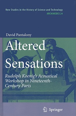 Altered Sensations: Rudolph Koenig's Acoustical Workshop in Nineteenth-Century Paris (Archimedes #24)