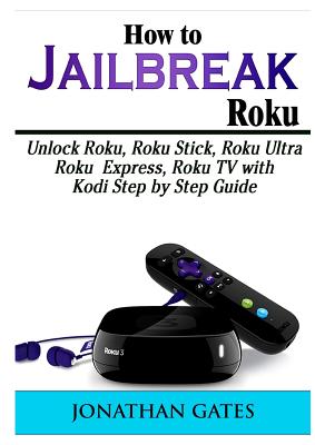 How to Jailbreak Roku: Unlock Roku, Roku Stick, Roku Ultra, Roku Express, Roku TV with Kodi Step by Step Guide By Jonathan Gates Cover Image