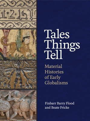 Tales Things Tell: Material Histories of Early Globalisms By Finbarr Barry Flood, Beate Fricke Cover Image