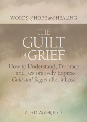 The Guilt of Grief: How to Understand, Embrace, and Restoratively Express Guilt and Regret after a Loss (Words of Hope and Healing)