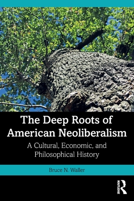 The Deep Roots of American Neoliberalism: A Cultural, Economic, and Philosophical History By Bruce N. Waller Cover Image