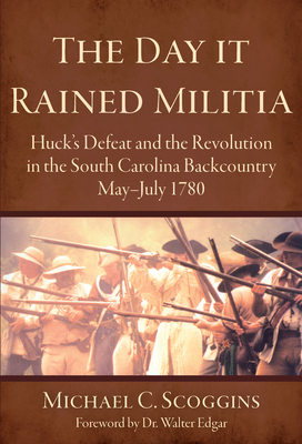The Day It Rained Militia: Huck's Defeat and the Revolution in the South Carolina Backcountry May-July 1780 (Military) By Michael C. Scoggins Cover Image