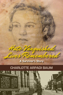 Hate Vanquished, Lives Remembered: A Survivor's Story By Charlotte Arpadi Baum Cover Image