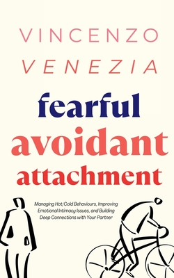 Fearful Avoidant Attachment: Managing Hot/Cold Behaviours, Improving Emotional Intimacy Issues, and Building Deep Connections with Your Partner By Vincenzo Venezia Cover Image