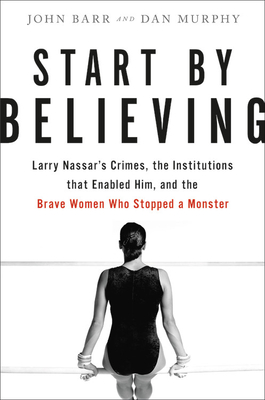 Start by Believing: Larry Nassar's Crimes, the Institutions that Enabled Him, and the Brave Women Who Stopped a Monster By John Barr, Dan Murphy Cover Image
