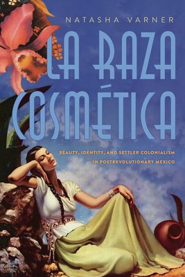 La Raza Cosmética: Beauty, Identity, and Settler Colonialism in Postrevolutionary Mexico (Critical Issues in Indigenous Studies) By Natasha Varner Cover Image