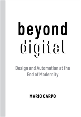 Beyond Digital: Design and Automation at the End of Modernity By Mario Carpo Cover Image