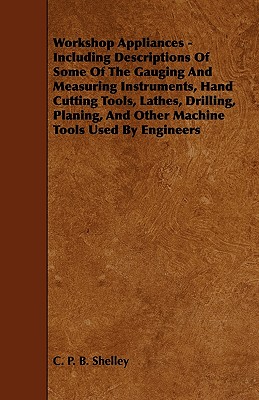 Workshop Appliances - Including Descriptions of Some of the Gauging and Measuring Instruments, Hand Cutting Tools, Lathes, Drilling, Planing, and Othe By Charles Percy Bysshe Shelley Cover Image