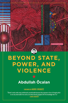 Beyond State, Power, and Violence By Abdullah Öcalan, Andrej Grubacic (Foreword by), International Initiative "Freedom for Abdullah Öcalan—Peace in Kurdistan" (Editor) Cover Image