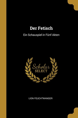 Der Fetisch: Ein Schauspiel in Fünf Akten By Lion Feuchtwanger Cover Image
