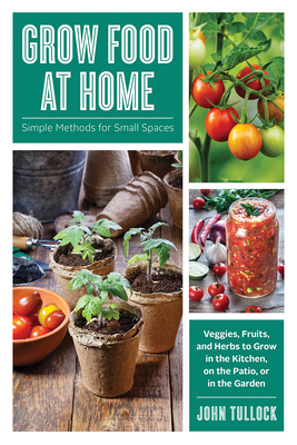 Grow Food at Home: Simple Methods for Small Spaces By John Tullock Cover Image