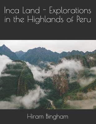Inca Land - Explorations in the Highlands of Peru By Hiram Bingham Cover Image