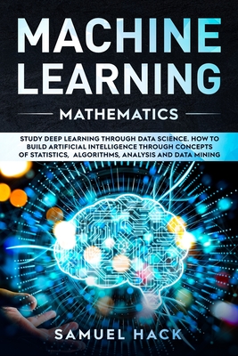 Machine Learning Mathematics: Study Deep Learning Through Data Science. How to Build Artificial Intelligence Through Concepts of Statistics, Algorit Cover Image