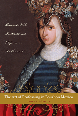 The Art of Professing in Bourbon Mexico: Crowned-Nun Portraits and Reform in the Convent (Latin American and Caribbean Arts and Culture Publication Initiative, Mellon Foundation) Cover Image