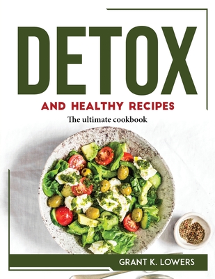 Detox and Healthy Recipes: The ultimate cookbook By Grant K Lowers Cover Image