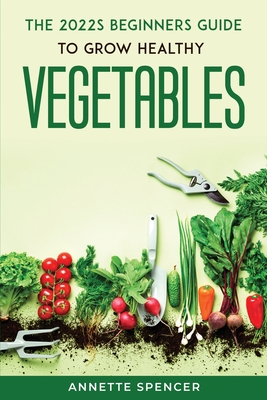 THE 2022s BEGINNERS GUIDE TO GROW HEALTHY VEGETABLES By Annette Spencer Cover Image