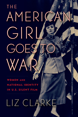 The American Girl Goes to War: Women and National Identity in U.S. Silent Film (War Culture) By Liz Clarke Cover Image