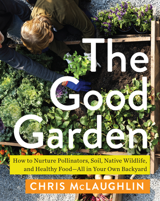 The Good Garden: How to Nurture Pollinators, Soil, Native Wildlife, and Healthy Food—All in Your Own Backyard