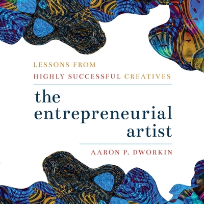 Entrepreneurial Artist: Lessons from Highly Successful Creatives By Aaron P. Dworkin, Patrick Zeller (Read by) Cover Image